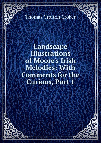 Обложка книги Landscape Illustrations of Moore.s Irish Melodies: With Comments for the Curious, Part 1, Thomas Crofton Croker