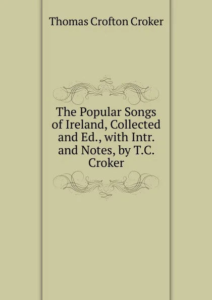 Обложка книги The Popular Songs of Ireland, Collected and Ed., with Intr. and Notes, by T.C. Croker, Thomas Crofton Croker