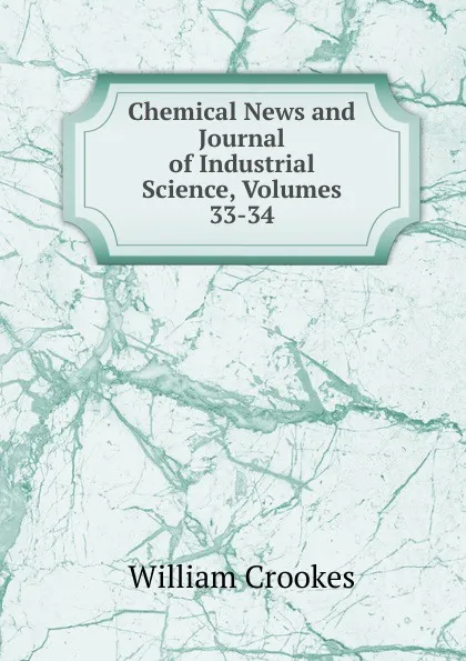 Обложка книги Chemical News and Journal of Industrial Science, Volumes 33-34, Crookes William