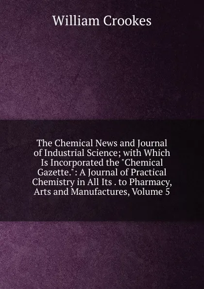 Обложка книги The Chemical News and Journal of Industrial Science; with Which Is Incorporated the 