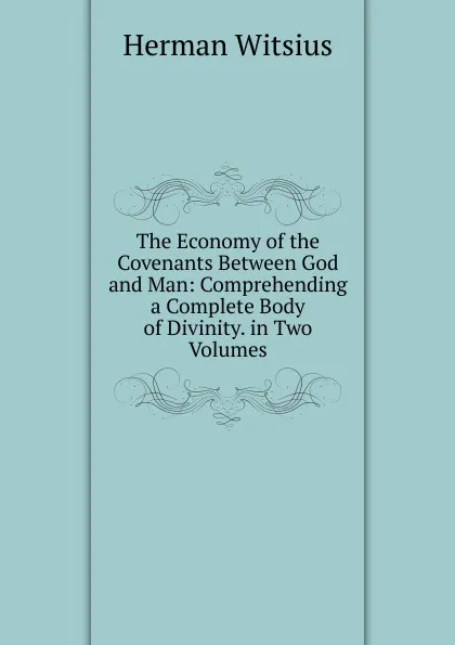 Обложка книги The Economy of the Covenants Between God and Man: Comprehending a Complete Body of Divinity. in Two Volumes, Herman Witsius