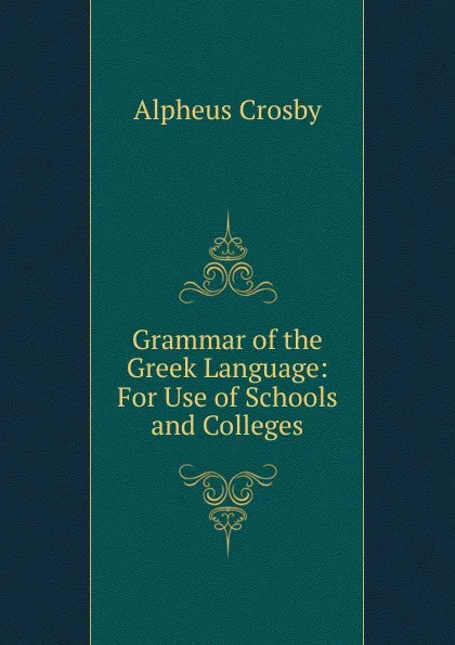 Обложка книги Grammar of the Greek Language: For Use of Schools and Colleges, Alpheus Crosby