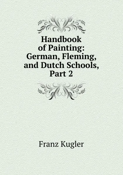 Обложка книги Handbook of Painting: German, Fleming, and Dutch Schools, Part 2, Franz Kugler