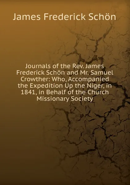 Обложка книги Journals of the Rev. James Frederick Schon and Mr. Samuel Crowther: Who, Accompanied the Expedition Up the Niger, in 1841, in Behalf of the Church Missionary Society, James Frederick Schön