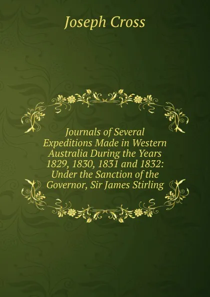 Обложка книги Journals of Several Expeditions Made in Western Australia During the Years 1829, 1830, 1831 and 1832: Under the Sanction of the Governor, Sir James Stirling, Joseph Cross