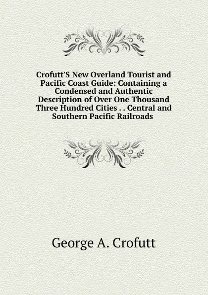 Обложка книги Crofutt.S New Overland Tourist and Pacific Coast Guide: Containing a Condensed and Authentic Description of Over One Thousand Three Hundred Cities . . Central and Southern Pacific Railroads ., George A. Crofutt