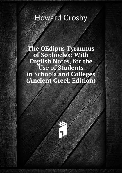 Обложка книги The OEdipus Tyrannus of Sophocles: With English Notes, for the Use of Students in Schools and Colleges (Ancient Greek Edition), Howard Crosby