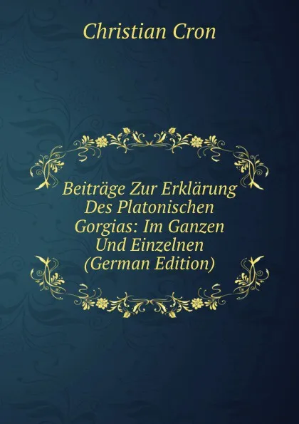 Обложка книги Beitrage Zur Erklarung Des Platonischen Gorgias: Im Ganzen Und Einzelnen (German Edition), Christian Cron