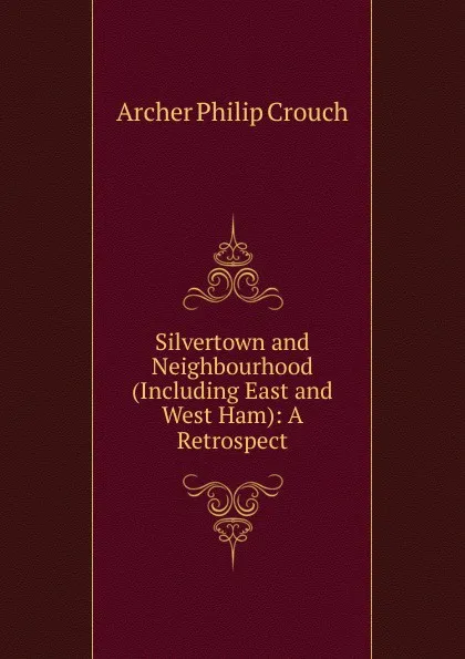 Обложка книги Silvertown and Neighbourhood (Including East and West Ham): A Retrospect, Archer Philip Crouch