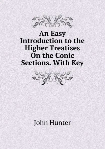 Обложка книги An Easy Introduction to the Higher Treatises On the Conic Sections. With Key, Hunter John