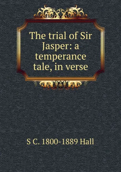 Обложка книги The trial of Sir Jasper: a temperance tale, in verse, S. C. Hall