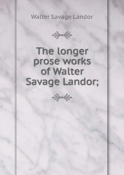 Обложка книги The longer prose works of Walter Savage Landor;, Walter Savage Landor