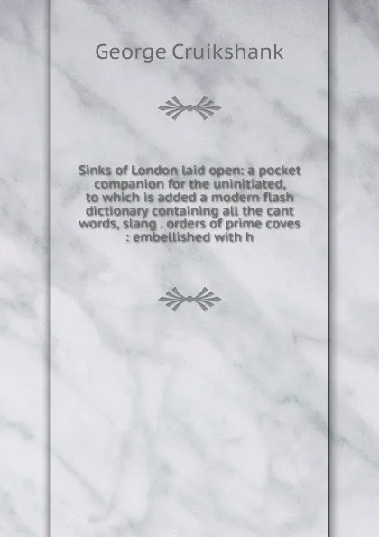 Обложка книги Sinks of London laid open: a pocket companion for the uninitiated, to which is added a modern flash dictionary containing all the cant words, slang . orders of prime coves : embellished with h, George Cruikshank