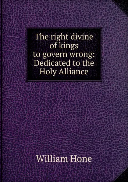 Обложка книги The right divine of kings to govern wrong: Dedicated to the Holy Alliance, William Hone