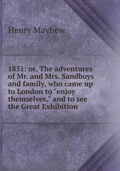 Обложка книги 1851: or, The adventures of Mr. and Mrs. Sandboys and family, who came up to London to 