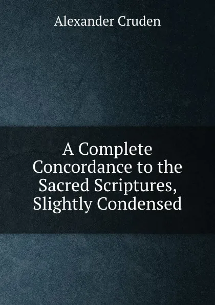 Обложка книги A Complete Concordance to the Sacred Scriptures, Slightly Condensed, Alexander Cruden