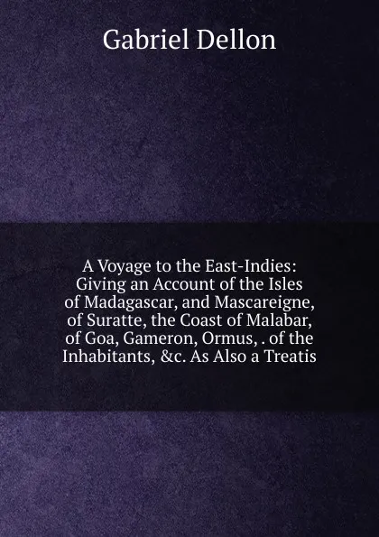 Обложка книги A Voyage to the East-Indies: Giving an Account of the Isles of Madagascar, and Mascareigne, of Suratte, the Coast of Malabar, of Goa, Gameron, Ormus, . of the Inhabitants, .c. As Also a Treatis, Gabriel Dellon