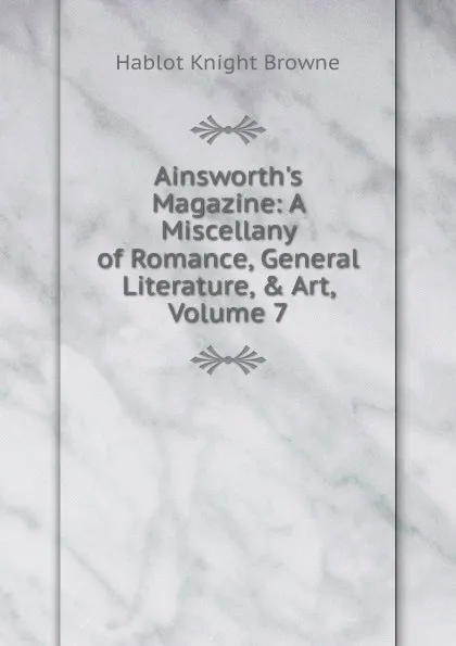 Обложка книги Ainsworth.s Magazine: A Miscellany of Romance, General Literature, . Art, Volume 7, Hablot Knight Browne