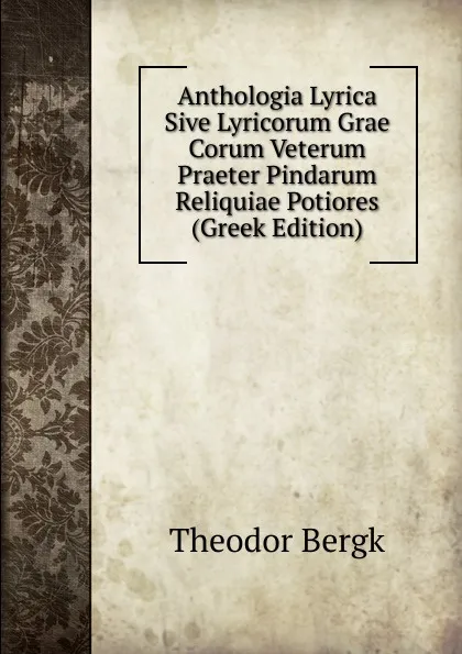 Обложка книги Anthologia Lyrica Sive Lyricorum Grae Corum Veterum Praeter Pindarum Reliquiae Potiores (Greek Edition), Theodor Bergk