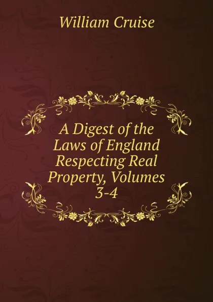 Обложка книги A Digest of the Laws of England Respecting Real Property, Volumes 3-4, Cruise William