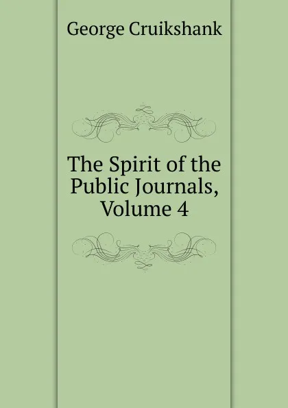 Обложка книги The Spirit of the Public Journals, Volume 4, George Cruikshank