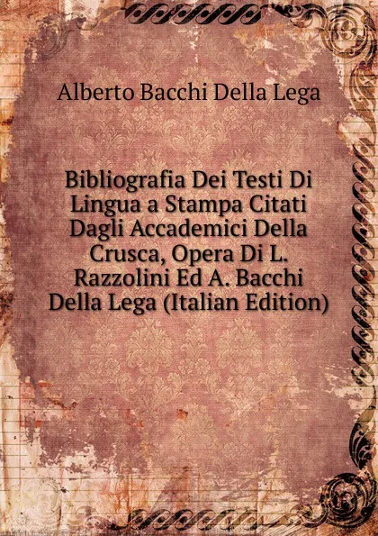 Обложка книги Bibliografia Dei Testi Di Lingua a Stampa Citati Dagli Accademici Della Crusca, Opera Di L. Razzolini Ed A. Bacchi Della Lega (Italian Edition), Alberto Bacchi della Lega