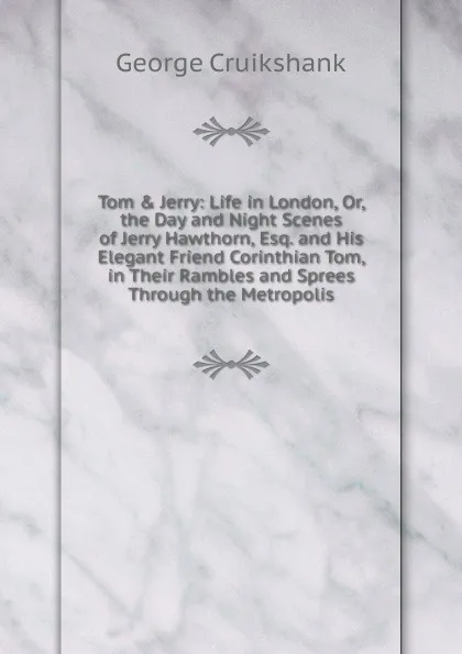 Обложка книги Tom . Jerry: Life in London, Or, the Day and Night Scenes of Jerry Hawthorn, Esq. and His Elegant Friend Corinthian Tom, in Their Rambles and Sprees Through the Metropolis, George Cruikshank