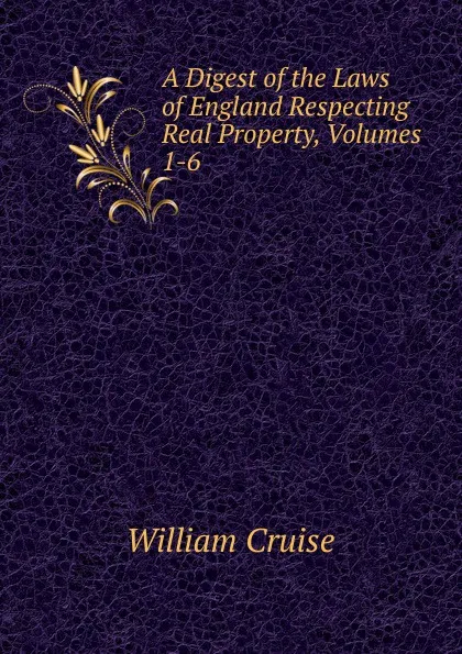 Обложка книги A Digest of the Laws of England Respecting Real Property, Volumes 1-6, Cruise William