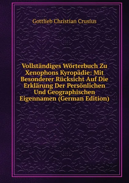 Обложка книги Vollstandiges Worterbuch Zu Xenophons Kyropadie: Mit Besonderer Rucksicht Auf Die Erklarung Der Personlichen Und Geographischen Eigennamen (German Edition), Gottlieb Christian Crusius