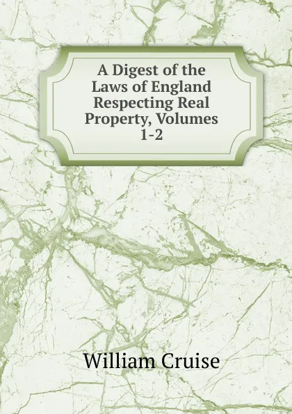 Обложка книги A Digest of the Laws of England Respecting Real Property, Volumes 1-2, Cruise William