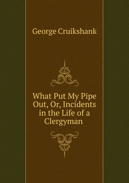 Обложка книги What Put My Pipe Out, Or, Incidents in the Life of a Clergyman ., George Cruikshank