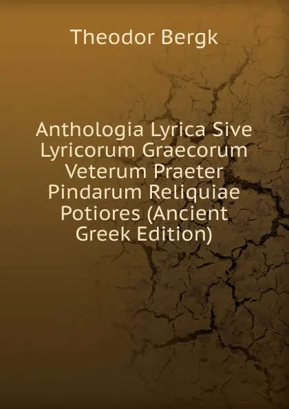 Обложка книги Anthologia Lyrica Sive Lyricorum Graecorum Veterum Praeter Pindarum Reliquiae Potiores (Ancient Greek Edition), Theodor Bergk