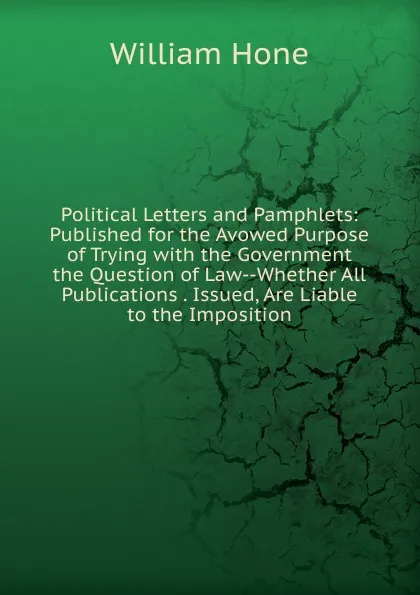 Обложка книги Political Letters and Pamphlets: Published for the Avowed Purpose of Trying with the Government the Question of Law--Whether All Publications . Issued, Are Liable to the Imposition, William Hone