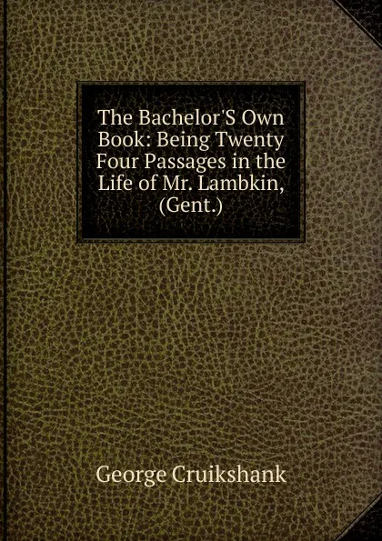 Обложка книги The Bachelor.S Own Book: Being Twenty Four Passages in the Life of Mr. Lambkin, (Gent.), George Cruikshank