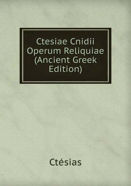 Обложка книги Ctesiae Cnidii Operum Reliquiae (Ancient Greek Edition), Ctesias