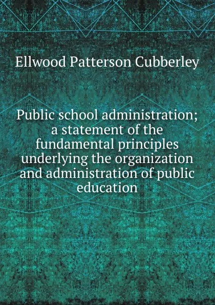 Обложка книги Public school administration; a statement of the fundamental principles underlying the organization and administration of public education, Ellwood Patterson Cubberley