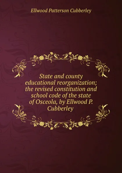 Обложка книги State and county educational reorganization; the revised constitution and school code of the state of Osceola, by Ellwood P. Cubberley ., Ellwood Patterson Cubberley