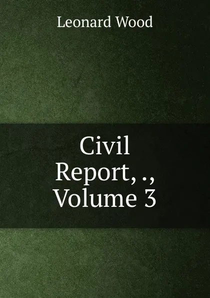 Обложка книги Civil Report, ., Volume 3, Leonard Wood