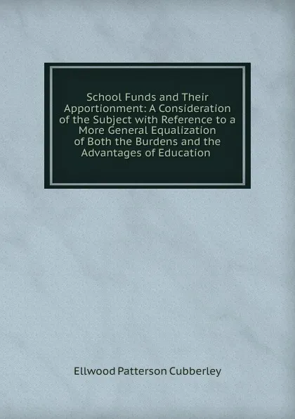 Обложка книги School Funds and Their Apportionment: A Consideration of the Subject with Reference to a More General Equalization of Both the Burdens and the Advantages of Education ., Ellwood Patterson Cubberley