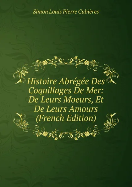 Обложка книги Histoire Abregee Des Coquillages De Mer: De Leurs Moeurs, Et De Leurs Amours (French Edition), Simon Louis Pierre Cubières