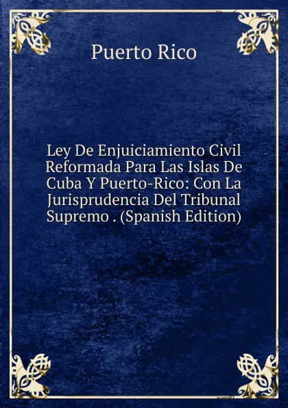 Обложка книги Ley De Enjuiciamiento Civil Reformada Para Las Islas De Cuba Y Puerto-Rico: Con La Jurisprudencia Del Tribunal Supremo . (Spanish Edition), Puerto Rico