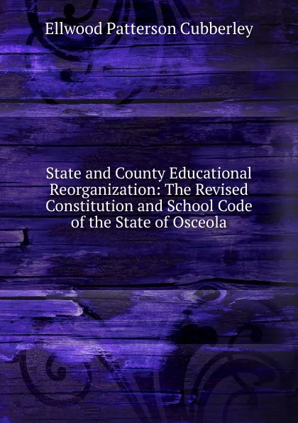 Обложка книги State and County Educational Reorganization: The Revised Constitution and School Code of the State of Osceola, Ellwood Patterson Cubberley