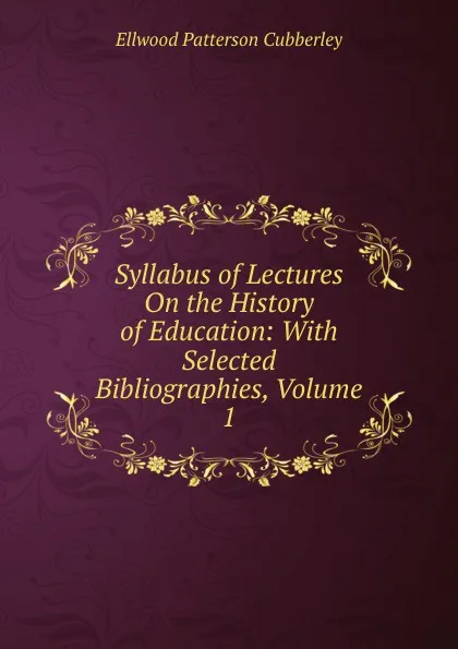 Обложка книги Syllabus of Lectures On the History of Education: With Selected Bibliographies, Volume 1, Ellwood Patterson Cubberley