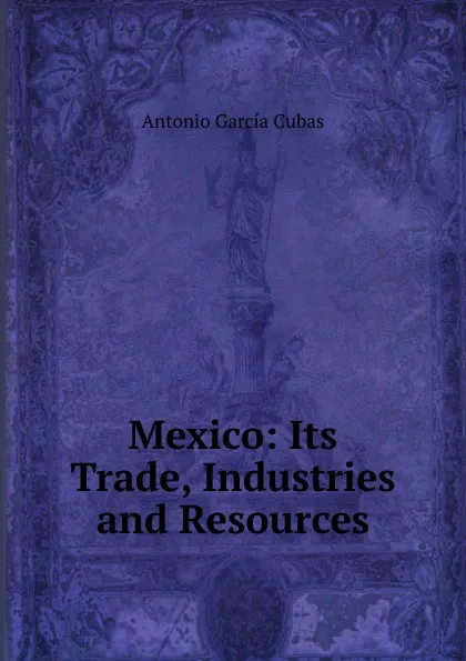 Обложка книги Mexico: Its Trade, Industries and Resources, Antonio García Cubas