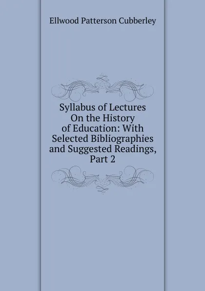 Обложка книги Syllabus of Lectures On the History of Education: With Selected Bibliographies and Suggested Readings, Part 2, Ellwood Patterson Cubberley