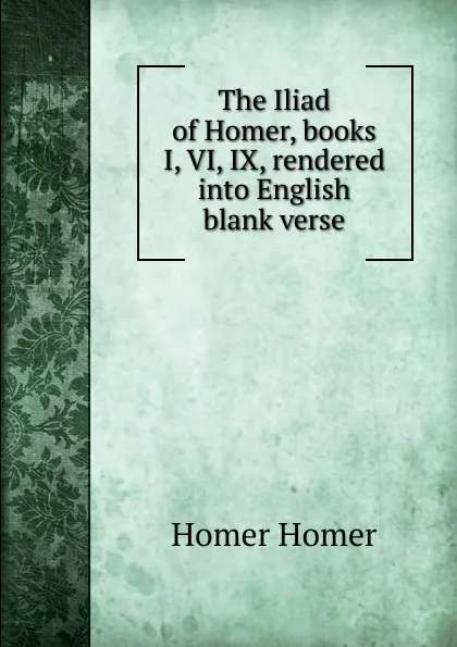 Обложка книги The Iliad of Homer, books I, VI, IX, rendered into English blank verse, Homer