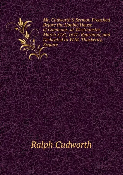 Обложка книги Mr. Cudworth.S Sermon Preached Before the Honble House of Commons, at Westminster, March 31St, 1647: Reprinted, and Dedicated to W.M. Thackeray, Esquire, Ralph Cudworth