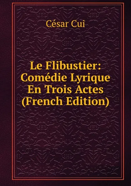 Обложка книги Le Flibustier: Comedie Lyrique En Trois Actes (French Edition), César Cui