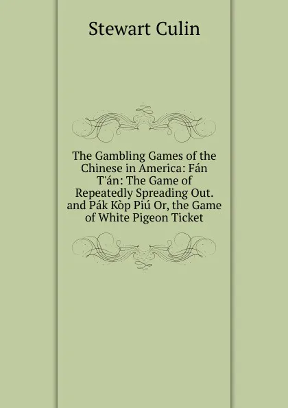 Обложка книги The Gambling Games of the Chinese in America: Fan T.an: The Game of Repeatedly Spreading Out. and Pak Kop Piu Or, the Game of White Pigeon Ticket, Stewart Culin