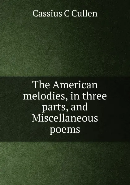 Обложка книги The American melodies, in three parts, and Miscellaneous poems, Cassius C Cullen